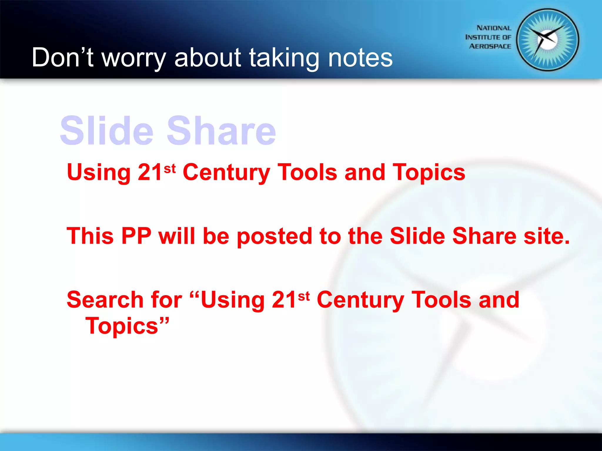 Don’t worry about taking notes Slide Share Using 21 st  Century Tools and Topics This PP will be posted to the Slide Share site. Search for “Using 21 st  Century Tools and Topics” 