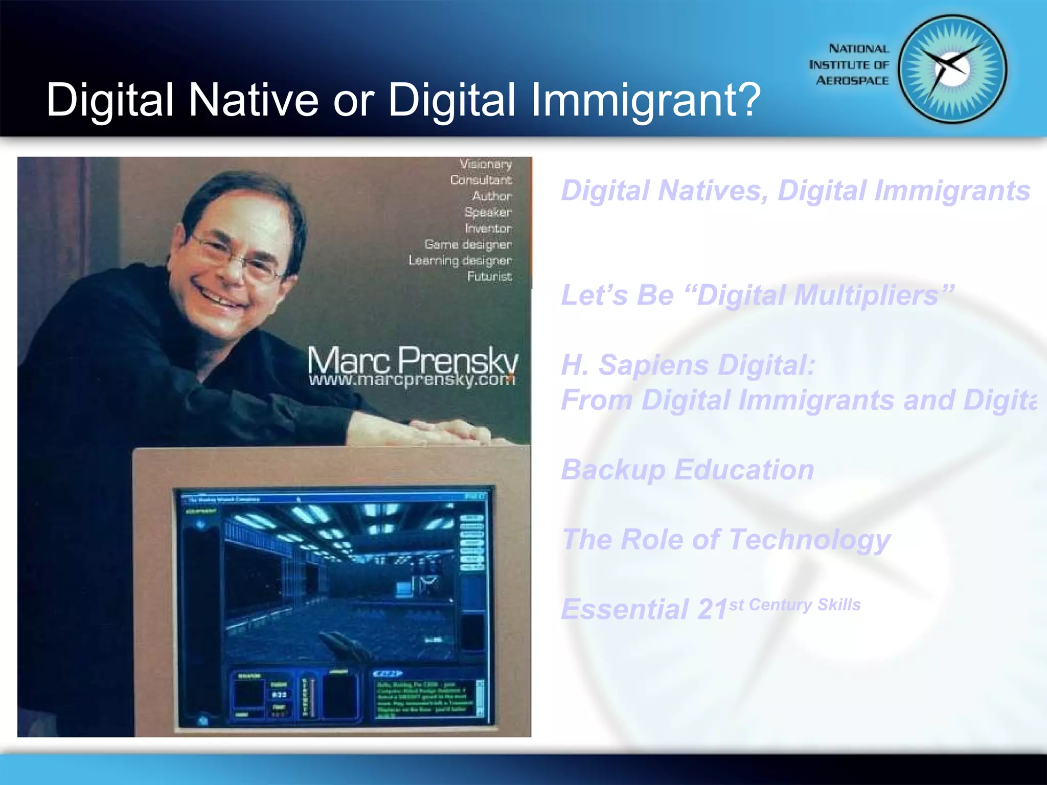 Digital Native or Digital Immigrant? Digital Natives, Digital Immigrants Let’s Be “Digital Multipliers” H. Sapiens Digital: From Digital Immigrants and Digital Natives to Digital Wisdom Backup Education The Role of Technology Essential 21 st  Century Skills 