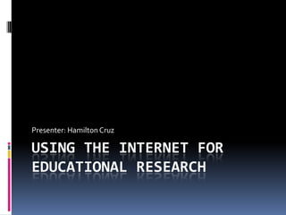 Using the Internet for Educational Research Presenter: Hamilton Cruz 