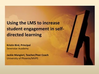 Using the LMS to increase student engagement in self-directed learningKristin Bird, PrincipalSevenstar AcademyJackie Mangieri, Teacher/Peer CoachUniversity of Phoenix/MVPS 
