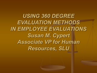 USING 360 DEGREE
EVALUATION METHODS
IN EMPLOYEE EVALUATIONS
Susan M. Cypert
Associate VP for Human
Resources, SLU
 