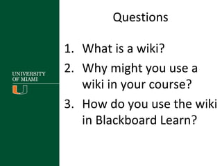 Questions
1. What is a wiki?
2. Why might you use a
wiki in your course?
3. How do you use the wiki
in Blackboard Learn?
 