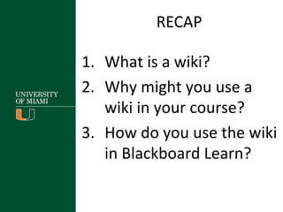RECAP
1. What is a wiki?
2. Why might you use a
wiki in your course?
3. How do you use the wiki
in Blackboard Learn?
 
