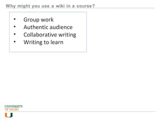 Why might you use a wiki in a course?
• Group work
• Authentic audience
• Collaborative writing
• Writing to learn
 