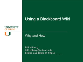 Using a Blackboard Wiki
Why and How
Bill Vilberg
bill.vilberg@miami.edu
Slides available at
http://goo.gl/xm239G
 