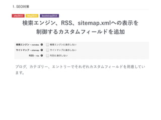 検索エンジン、RSS、sitemap.xmlへの表示を
制御するカスタムフィールドを追加
1. SEO対策
ブログ、カテゴリー、エントリーでそれぞれカスタムフィールドを用意してい
ます。
site2015 blog2015 bootstrap2015
 