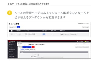 ルールの管理ページにあるモジュールIDボタンとルールを
切り替えるプルダウンから変更できます
!
3. スマートフォン対応 > UA別に表示件数を変更
 