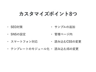 カスタマイズポイント8つ
• SEO対策
• SNSの設定
• スマートフォン対応
• テンプレートのモジュール化
• サンプルの追加
• 管理ページ内
• 読み込むCSSの変更
• 読み込むJSの変更
 