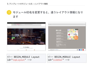 5. テンプレートのモジュール化 > レイアウト機能
! モジュールID名を変更すると、違うレイアウト情報になり
ます
<!-- BEGIN_MODULE Layout
id="topLayout" -->
<!-- BEGIN_MODULE Layout
id="sidebar" -->
 