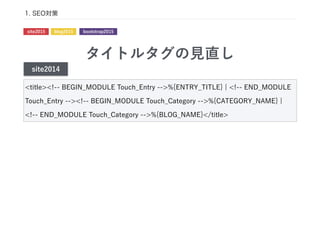 タイトルタグの見直し
<title><!-- BEGIN_MODULE Touch_Entry -->%{ENTRY_TITLE} ¦ <!-- END_MODULE
Touch_Entry --><!-- BEGIN_MODULE Touch_Category -->%{CATEGORY_NAME} ¦
<!-- END_MODULE Touch_Category -->%{BLOG_NAME}</title>
1. SEO対策
site2014
site2015 blog2015 bootstrap2015
 