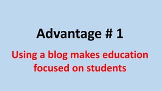 Advantage # 1
Using a blog makes education
focused on students
 