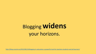 Blogging widens
your horizons.
http://blog.scientix.eu/2015/06/14/blogging-in-education-a-powerful-tool-for-teachers-stude...