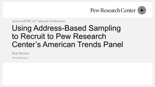 Using Address-Based Sampling
to Recruit to Pew Research
Center’s American Trends Panel
Nick Bertoni
2019 AAPOR 74th Annual Conference
Panel Manager
 