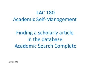 LAC 180
      Academic Self-Management

          Finding a scholarly article
               in the database
         Academic Search Complete

April 25, 2012
 