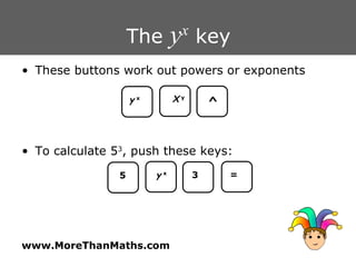 The  y x  key These buttons work out powers or exponents To calculate 5 3 , push these keys: y   x X   y ^ 5 y   x 3 = 