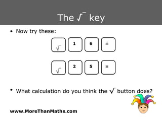 The  √ _  key Now try these: What calculation do you think the  √ _  button does? 2 = √ _ 5 1 = √ _ 6 