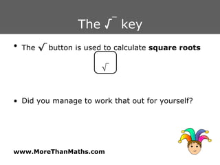 The  √ _  key The  √ _  button is used to calculate  square roots Did you manage to work that out for yourself? √ _ 
