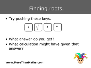 Finding roots Try pushing these keys. What answer do you get? What calculation might have given that answer? 3 8 = 