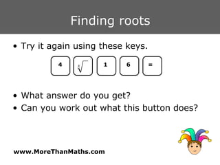 Finding roots Try it again using these keys. What answer do you get? Can you work out what this button does? 1 4 = 6 