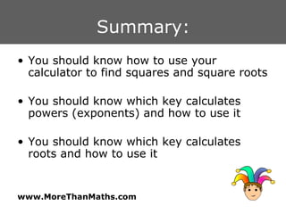 Summary: You should know how to use your calculator to find squares and square roots  You should know which key calculates powers (exponents) and how to use it You should know which key calculates roots and how to use it 