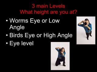 3 main Levels What height are you at? Worms Eye or Low Angle Birds Eye or High Angle Eye level 