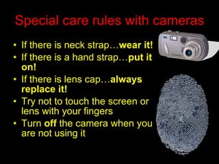 Special care rules with cameras If there is neck strap… wear   it! If there is a hand strap… put   it on! If there is lens cap… always   replace it! Try not to touch the screen or lens with your fingers Turn  off  the camera when you are not using it 