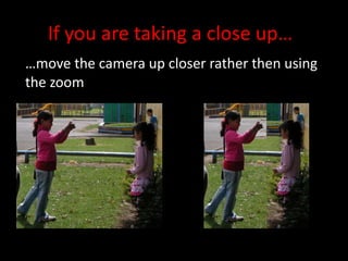 If you are taking a close up… … move the camera up closer rather then using the zoom 
