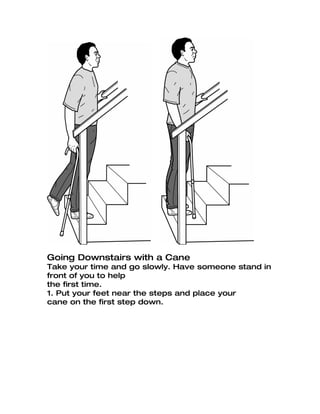 Going Downstairs with a Cane
Take your time and go slowly. Have someone stand in
front of you to help
the first time.
1. Put your feet near the steps and place your
cane on the first step down.
 
