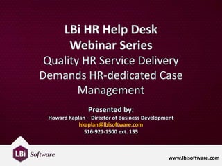 www.lbisoftware.com
LBi HR Help Desk
Webinar Series
Quality HR Service Delivery
Demands HR-dedicated Case
Management
Presented by:
Howard Kaplan – Director of Business Development
hkaplan@lbisoftware.com
516-921-1500 ext. 135
 