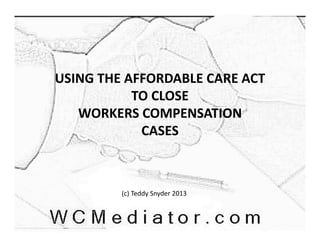 USING THE AFFORDABLE CARE ACT 
TO CLOSE 
WORKERS COMPENSATION 
CASES

(c) Teddy Snyder 2013

 