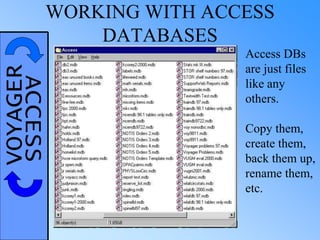 VOYAGERACCESSWORKING WITH ACCESS
DATABASES
Access DBs
are just files
like any
others.
Copy them,
create them,
back them up,
rename them,
etc.
 