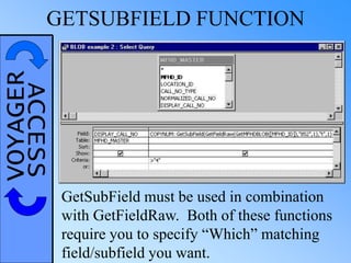 VOYAGERACCESSGETSUBFIELD FUNCTION
GetSubField must be used in combination
with GetFieldRaw. Both of these functions
require you to specify “Which” matching
field/subfield you want.
 