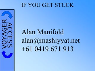 VOYAGERACCESS IF YOU GET STUCK
Alan Manifold
alan@mashiyyat.net
+61 0419 671 913
 