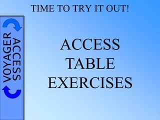 VOYAGERACCESS TIME TO TRY IT OUT!
ACCESS
TABLE
EXERCISES
 