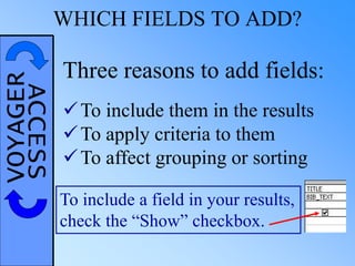 VOYAGERACCESSWHICH FIELDS TO ADD?
Three reasons to add fields:
To include them in the results
To apply criteria to them
To affect grouping or sorting
To include a field in your results,
check the “Show” checkbox.
 