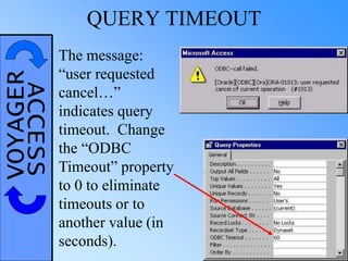 VOYAGERACCESS QUERY TIMEOUT
The message:
“user requested
cancel…”
indicates query
timeout. Change
the “ODBC
Timeout” property
to 0 to eliminate
timeouts or to
another value (in
seconds).
 