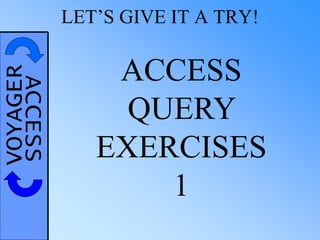 VOYAGERACCESS LET’S GIVE IT A TRY!
ACCESS
QUERY
EXERCISES
1
 