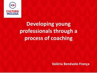 Developing young
professionals through a
process of coaching
Valéria Benévolo França
 