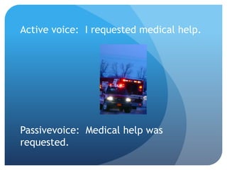 Active voice: I requested medical help.
Passive voice: Medical help was
requested.
 