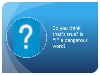 Do you think
that’s true? Is
“I” a dangerous
word?
 