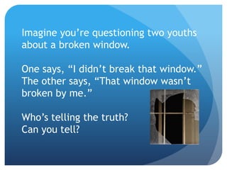 Imagine you’re questioning two youths
about a broken window.
One says, “I didn’t break that window.”
The other says, “That window wasn’t
broken by me.”
Who’s telling the truth?
Can you tell?
 