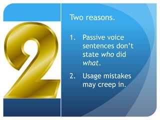 Two reasons.
1. Passive voice
sentences don’t
state who did
what.
2. Usage mistakes
may creep in.
 