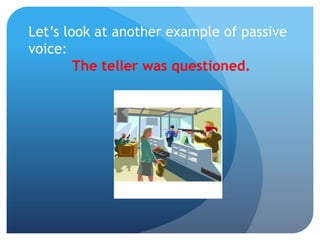 Let’s look at another example of passive
voice:
The teller was questioned.
 