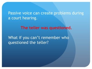Passive voice can create problems during
a court hearing.
The teller was questioned.
What if you can’t remember who
questioned the teller?
 