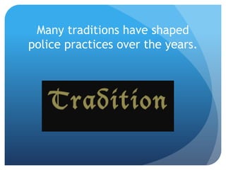 Many traditions have shaped
police practices over the years.
 