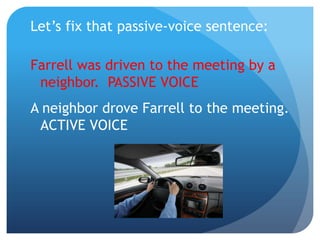 Let’s fix that passive-voice sentence:
Farrell was driven to the meeting by a
neighbor. PASSIVE VOICE
A neighbor drove Farrell to the meeting.
ACTIVE VOICE
 
