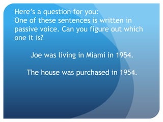 Here’s a question for you:
One of these sentences is written in
passive voice. Can you figure out which
one it is?
Joe was living in Miami in 1954.
The house was purchased in 1954.
 