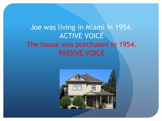 Joe was living in Miami in 1954.
ACTIVE VOICE
The house was purchased in 1954.
PASSIVE VOICE
 
