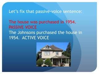 Let’s fix that passive-voice sentence:
The house was purchased in 1954.
PASSIVE VOICE
The Johnsons purchased the house in
1954. ACTIVE VOICE
 