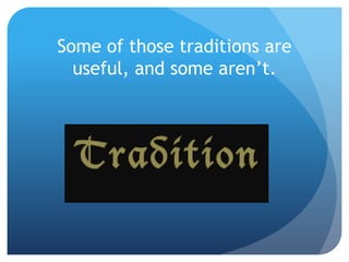 Some of those traditions are
useful, and some aren’t.
 